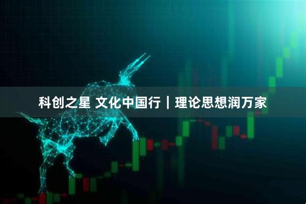 科创之星 文化中国行｜理论思想润万家