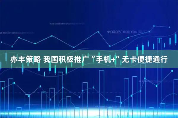 亦丰策略 我国积极推广“手机+”无卡便捷通行